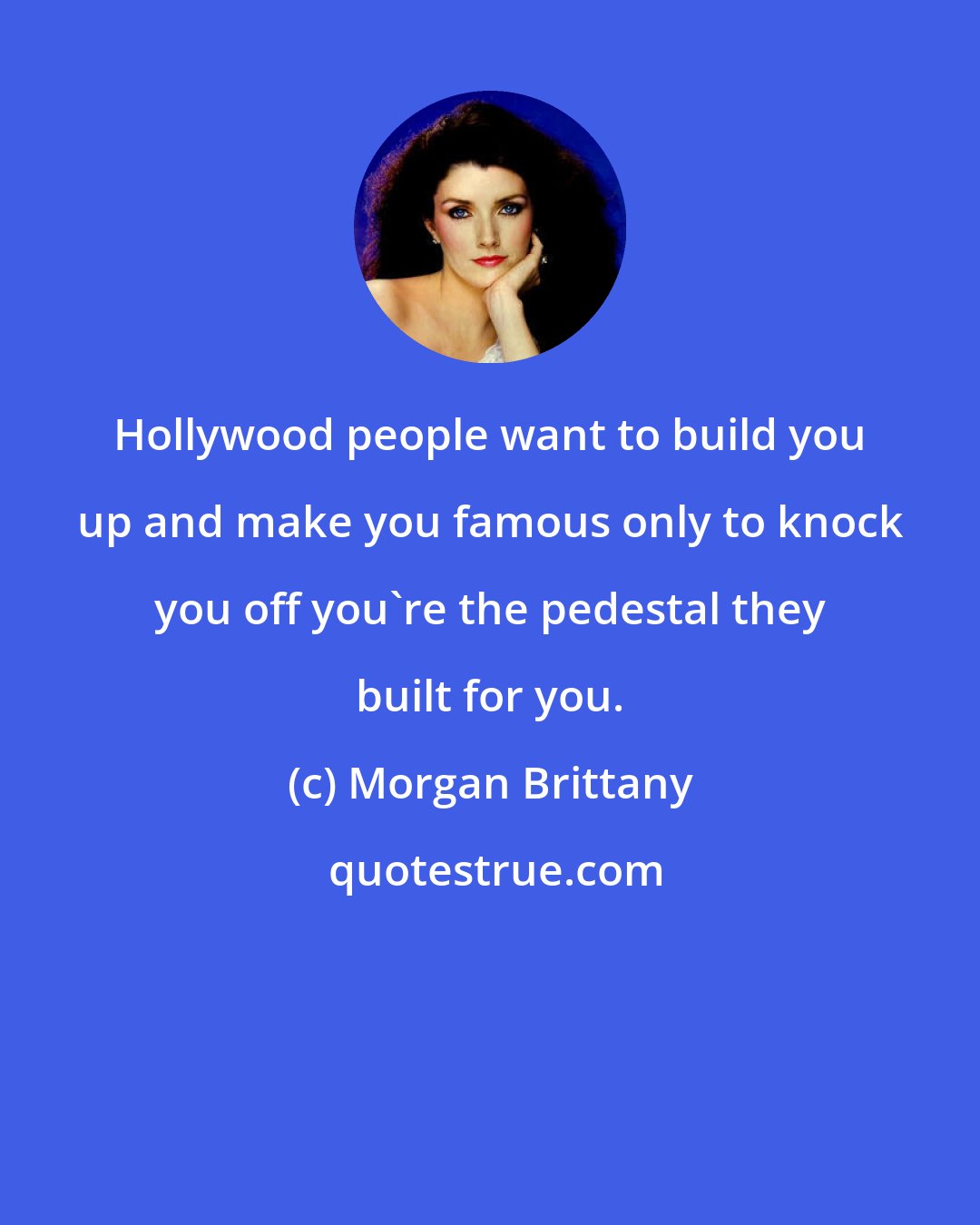 Morgan Brittany: Hollywood people want to build you up and make you famous only to knock you off you're the pedestal they built for you.