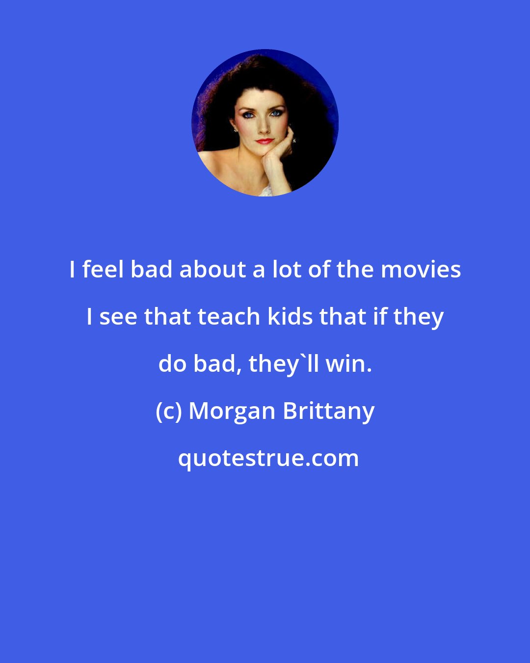 Morgan Brittany: I feel bad about a lot of the movies I see that teach kids that if they do bad, they'll win.