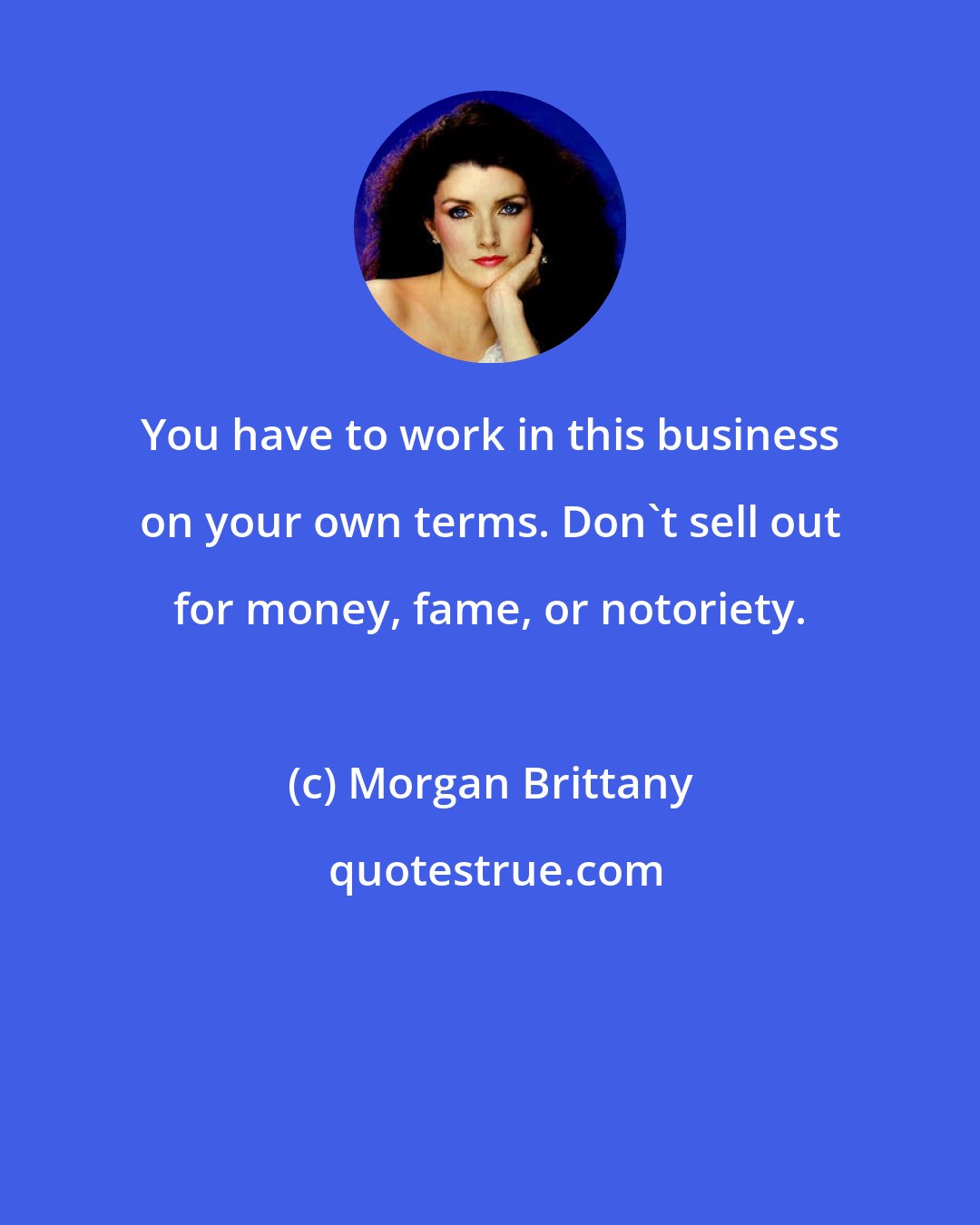 Morgan Brittany: You have to work in this business on your own terms. Don't sell out for money, fame, or notoriety.