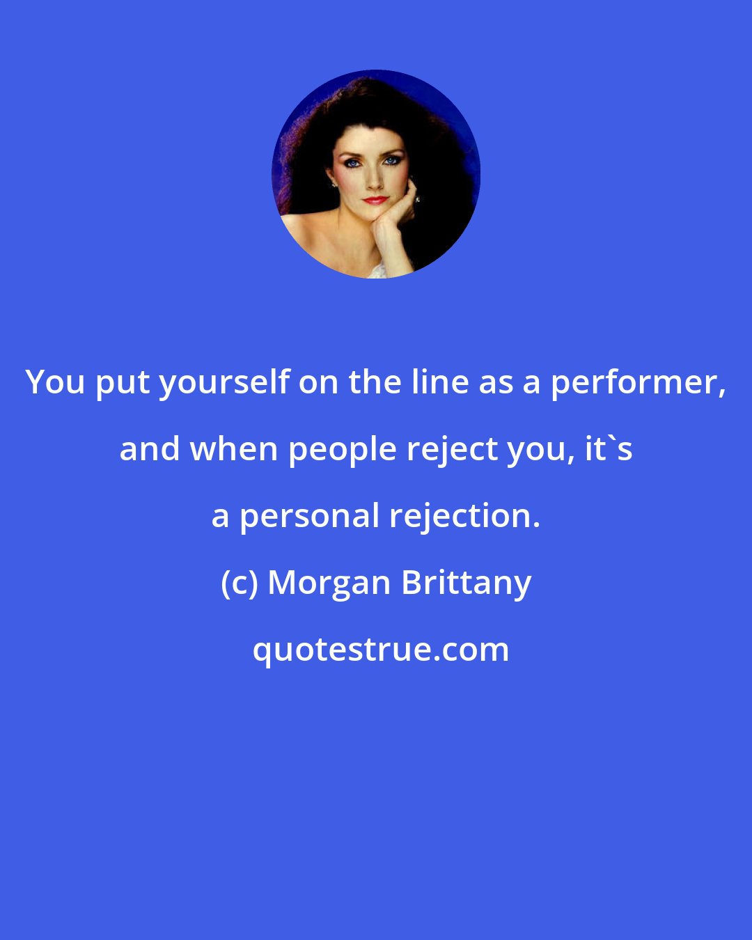 Morgan Brittany: You put yourself on the line as a performer, and when people reject you, it's a personal rejection.