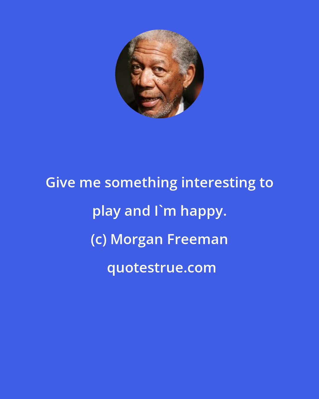 Morgan Freeman: Give me something interesting to play and I'm happy.