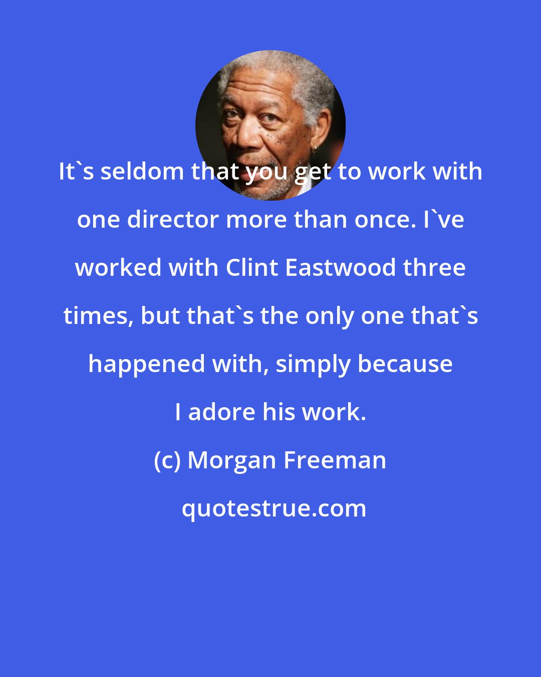 Morgan Freeman: It's seldom that you get to work with one director more than once. I've worked with Clint Eastwood three times, but that's the only one that's happened with, simply because I adore his work.