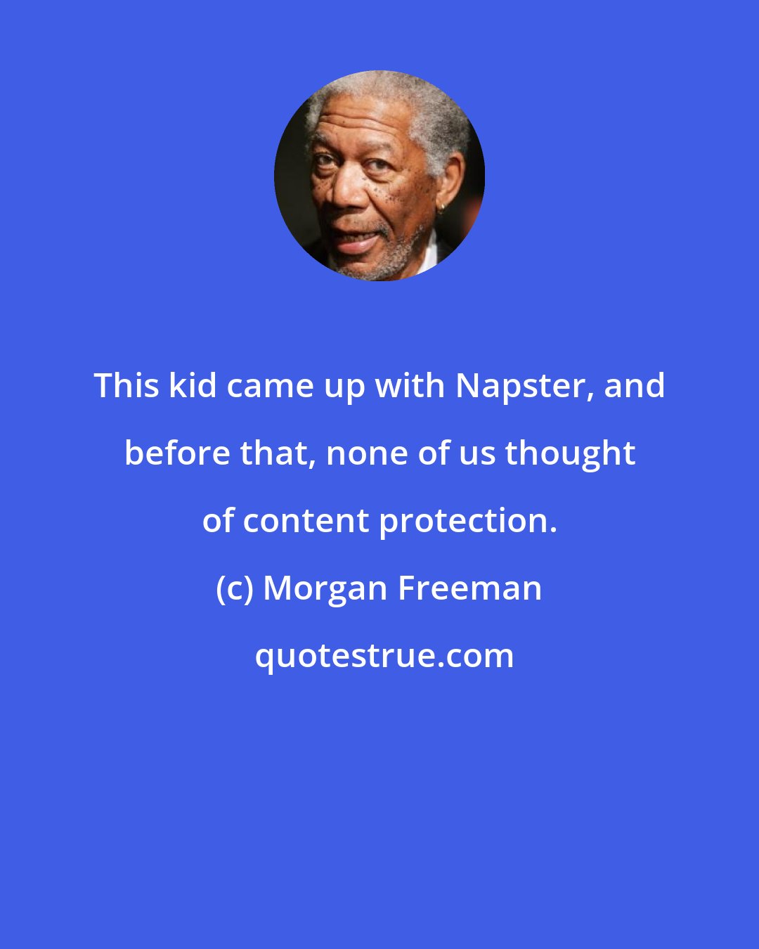Morgan Freeman: This kid came up with Napster, and before that, none of us thought of content protection.