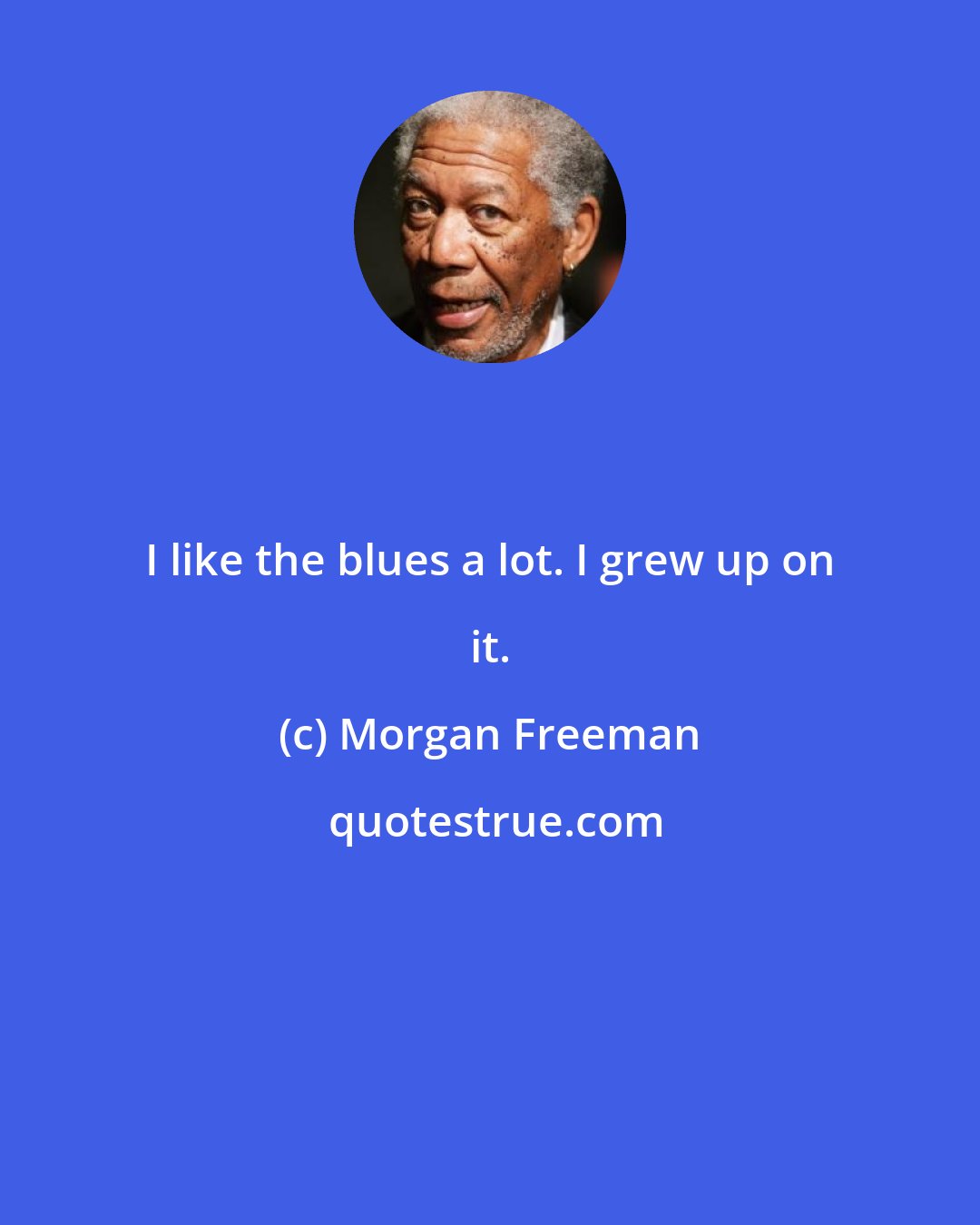 Morgan Freeman: I like the blues a lot. I grew up on it.
