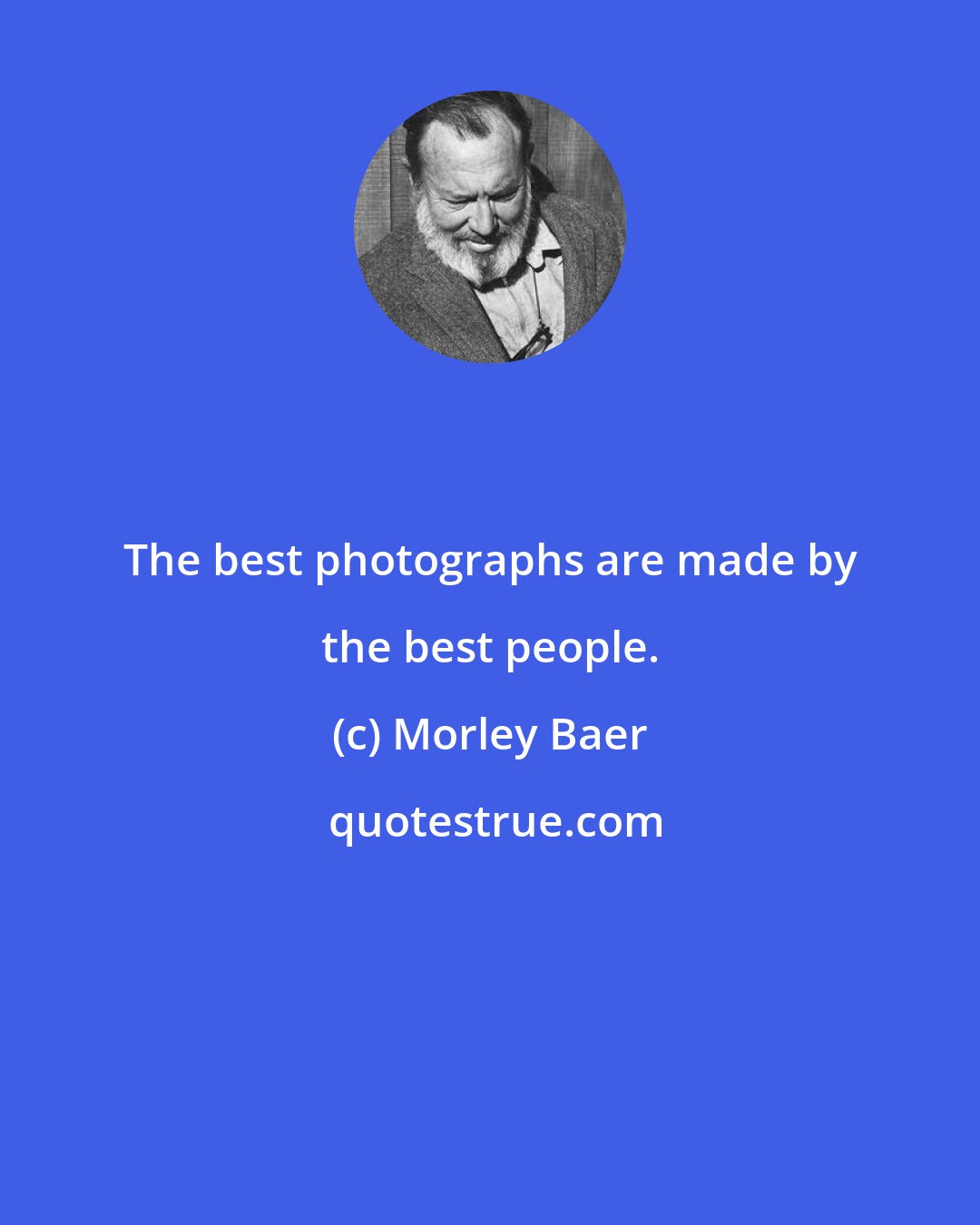 Morley Baer: The best photographs are made by the best people.