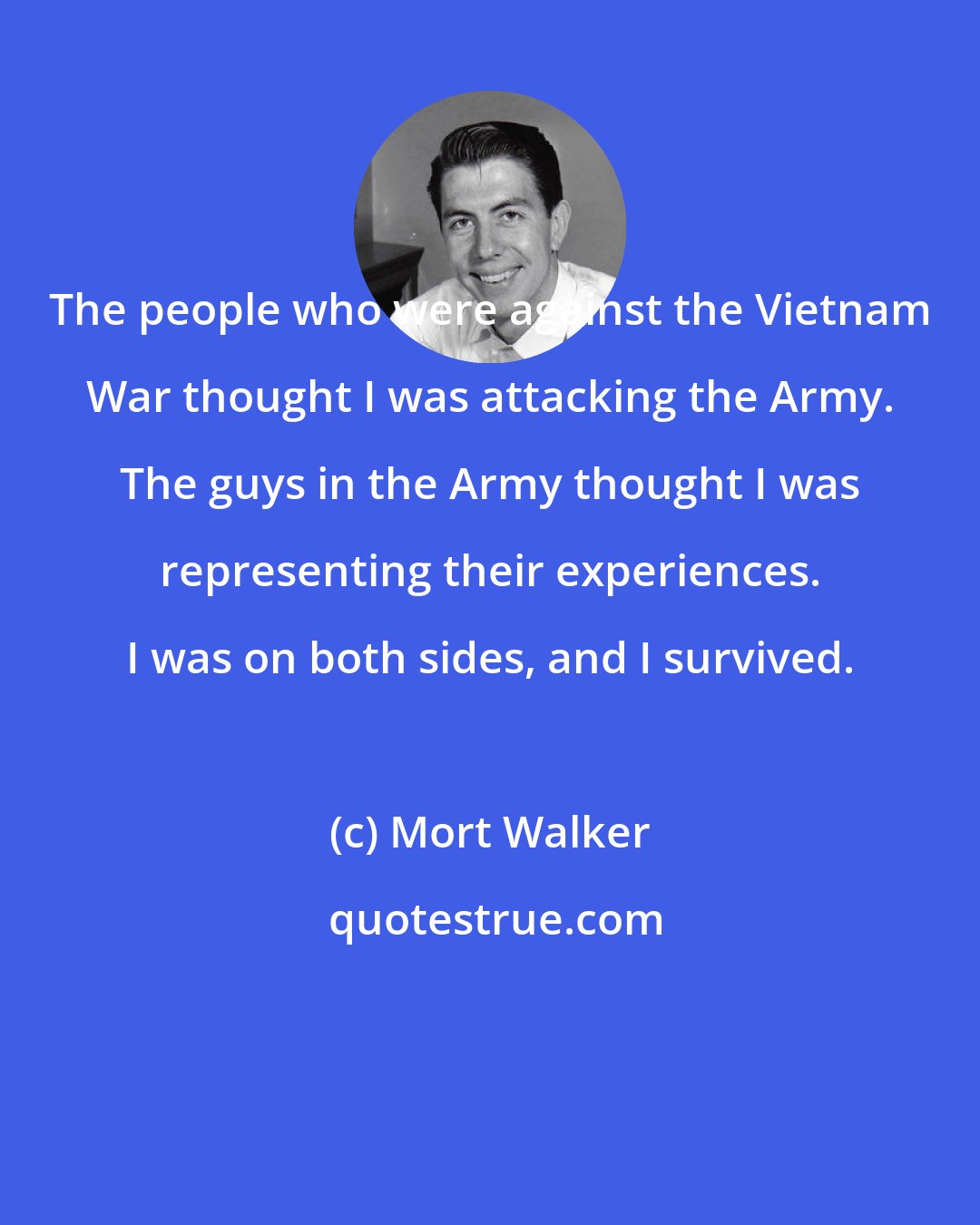 Mort Walker: The people who were against the Vietnam War thought I was attacking the Army. The guys in the Army thought I was representing their experiences. I was on both sides, and I survived.