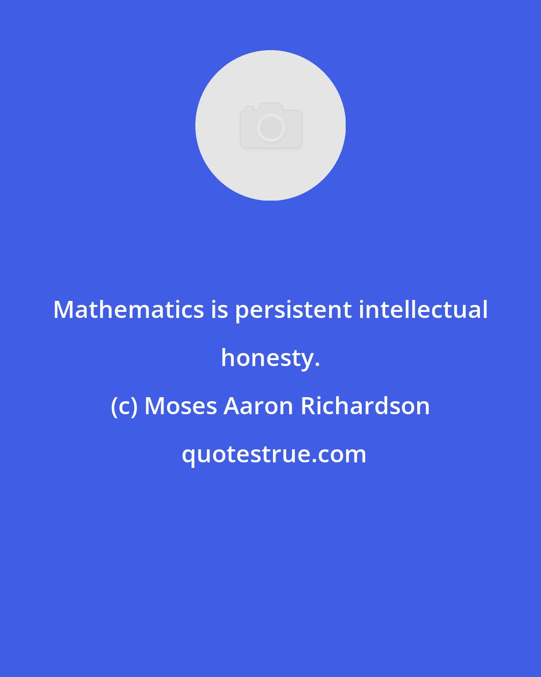 Moses Aaron Richardson: Mathematics is persistent intellectual honesty.