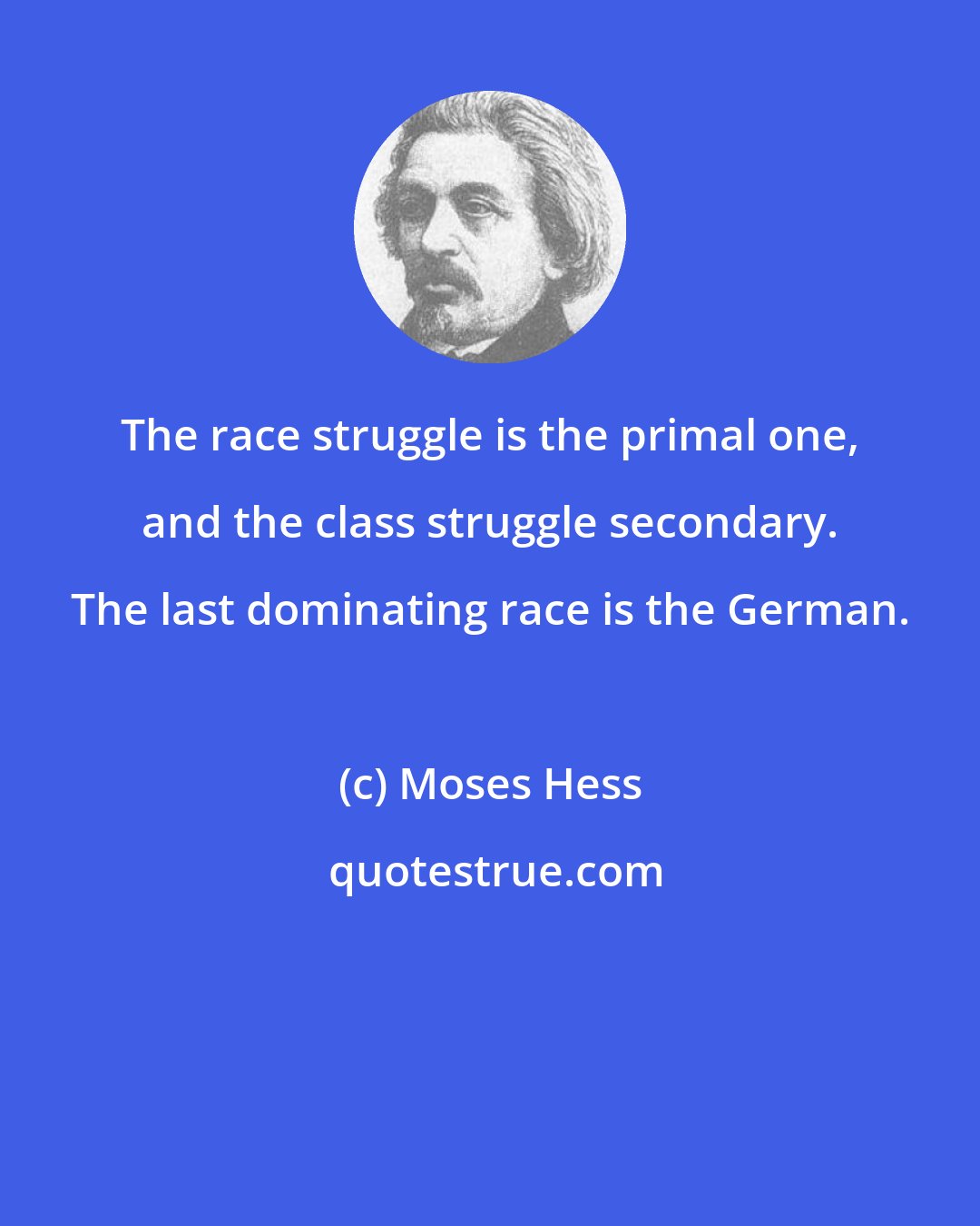 Moses Hess: The race struggle is the primal one, and the class struggle secondary. The last dominating race is the German.