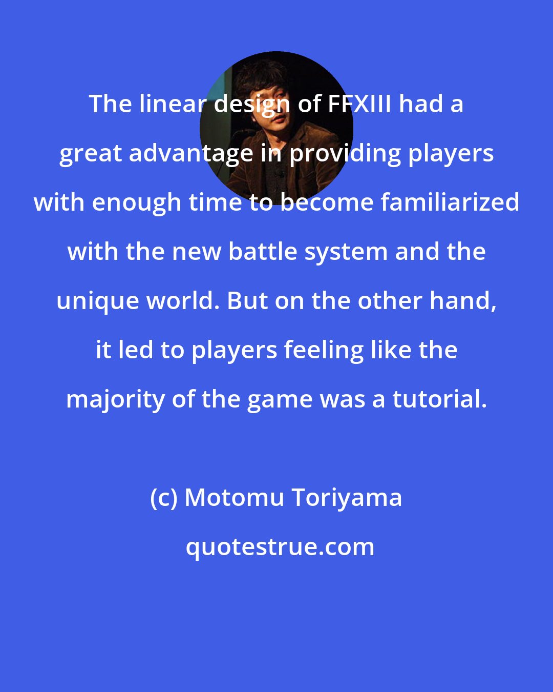 Motomu Toriyama: The linear design of FFXIII had a great advantage in providing players with enough time to become familiarized with the new battle system and the unique world. But on the other hand, it led to players feeling like the majority of the game was a tutorial.