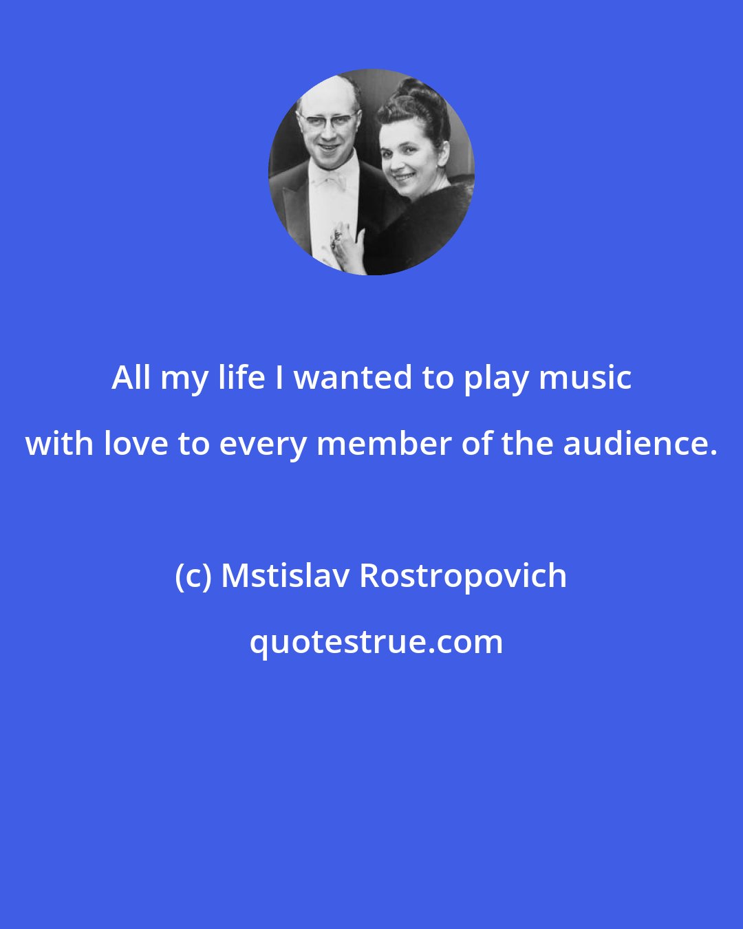 Mstislav Rostropovich: All my life I wanted to play music with love to every member of the audience.