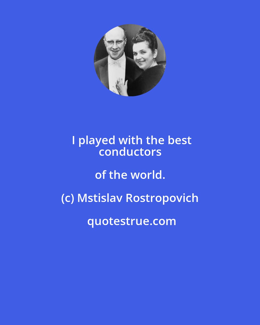 Mstislav Rostropovich: I played with the best
 conductors of the world.
