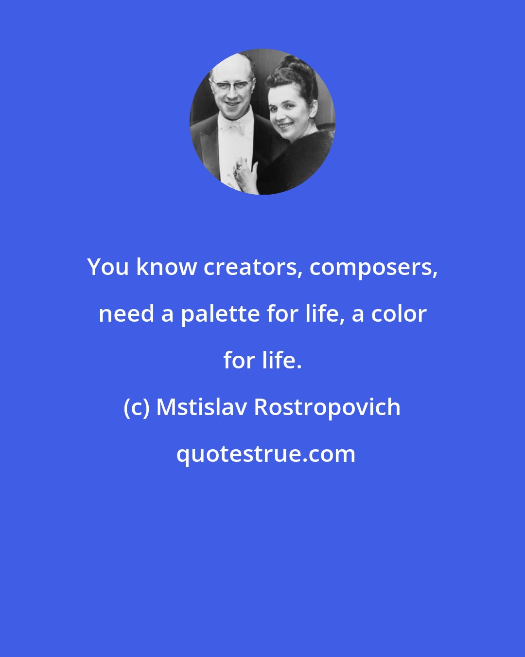Mstislav Rostropovich: You know creators, composers, need a palette for life, a color for life.