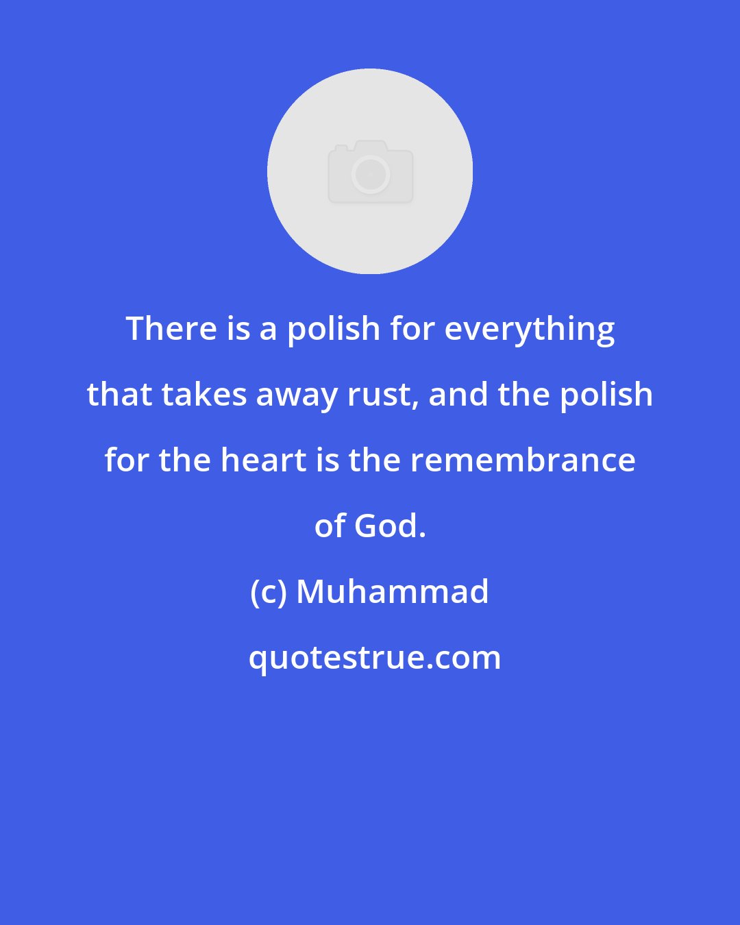 Muhammad: There is a polish for everything that takes away rust, and the polish for the heart is the remembrance of God.