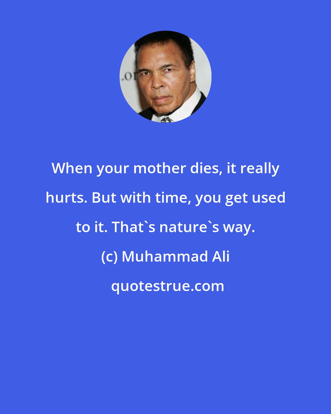 Muhammad Ali: When your mother dies, it really hurts. But with time, you get used to it. That's nature's way.