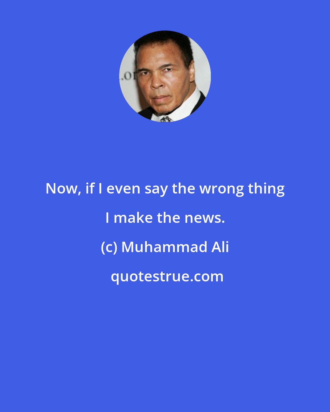 Muhammad Ali: Now, if I even say the wrong thing I make the news.