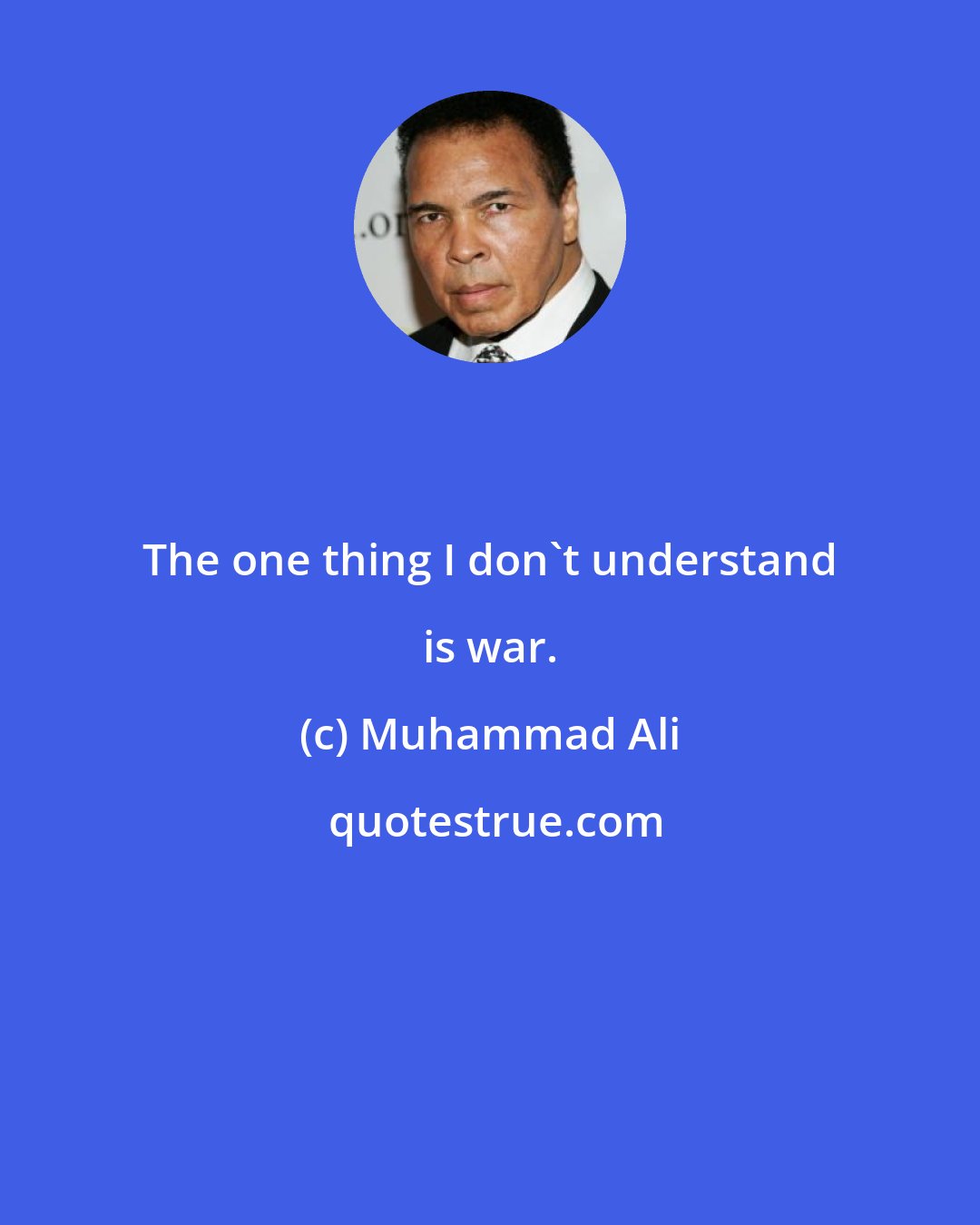 Muhammad Ali: The one thing I don't understand is war.