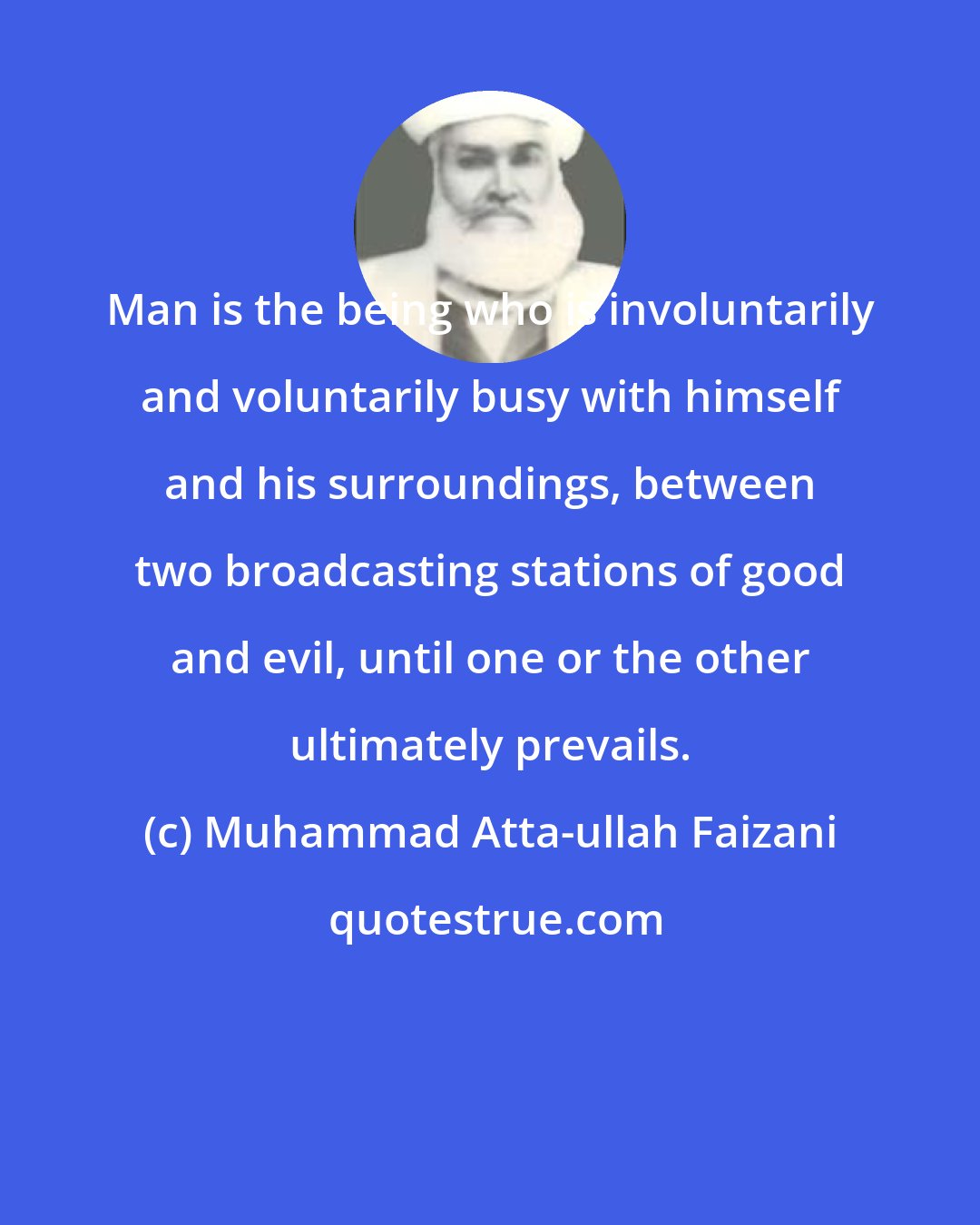 Muhammad Atta-ullah Faizani: Man is the being who is involuntarily and voluntarily busy with himself and his surroundings, between two broadcasting stations of good and evil, until one or the other ultimately prevails.