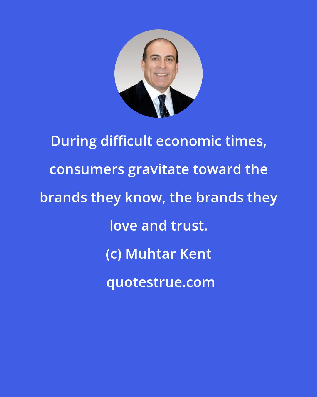 Muhtar Kent: During difficult economic times, consumers gravitate toward the brands they know, the brands they love and trust.