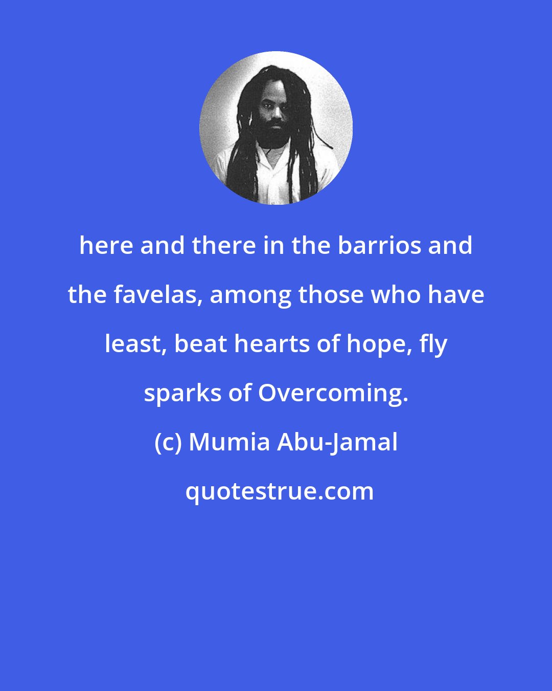 Mumia Abu-Jamal: here and there in the barrios and the favelas, among those who have least, beat hearts of hope, fly sparks of Overcoming.