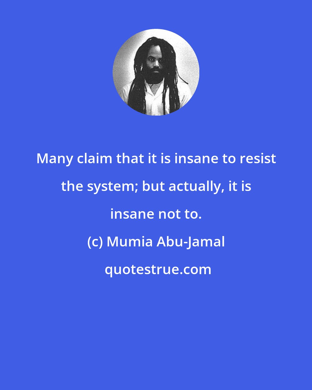 Mumia Abu-Jamal: Many claim that it is insane to resist the system; but actually, it is insane not to.