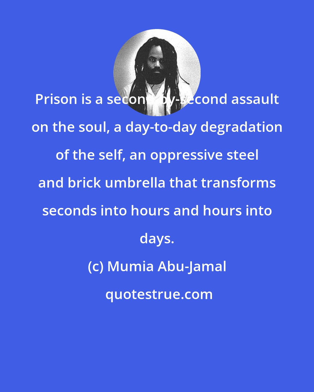 Mumia Abu-Jamal: Prison is a second-by-second assault on the soul, a day-to-day degradation of the self, an oppressive steel and brick umbrella that transforms seconds into hours and hours into days.