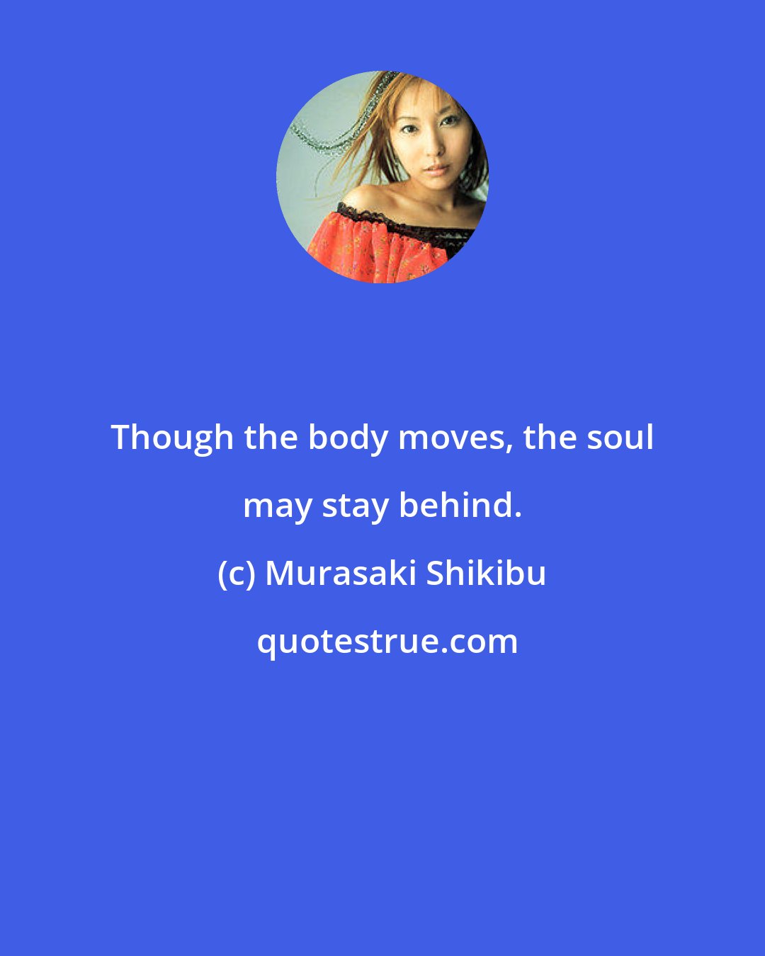 Murasaki Shikibu: Though the body moves, the soul may stay behind.