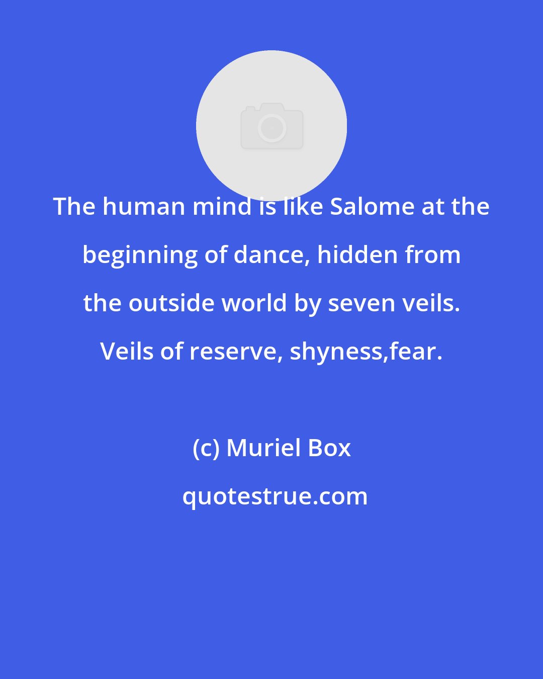 Muriel Box: The human mind is like Salome at the beginning of dance, hidden from the outside world by seven veils. Veils of reserve, shyness,fear.
