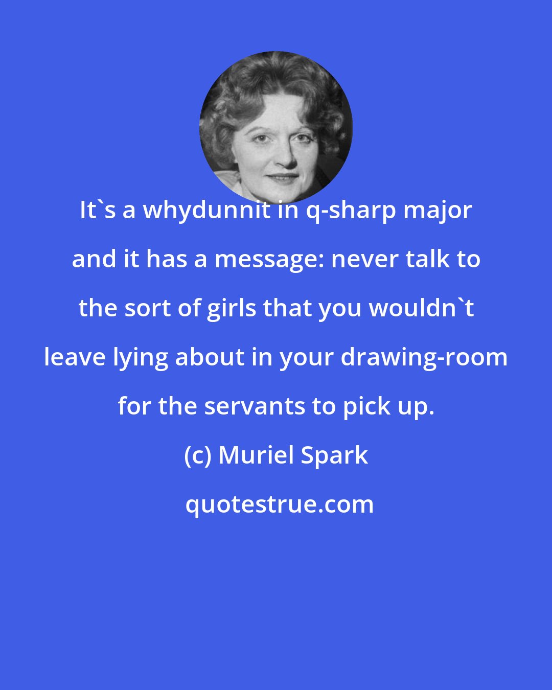 Muriel Spark: It's a whydunnit in q-sharp major and it has a message: never talk to the sort of girls that you wouldn't leave lying about in your drawing-room for the servants to pick up.