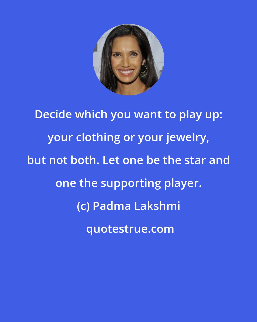 Padma Lakshmi: Decide which you want to play up: your clothing or your jewelry, but not both. Let one be the star and one the supporting player.