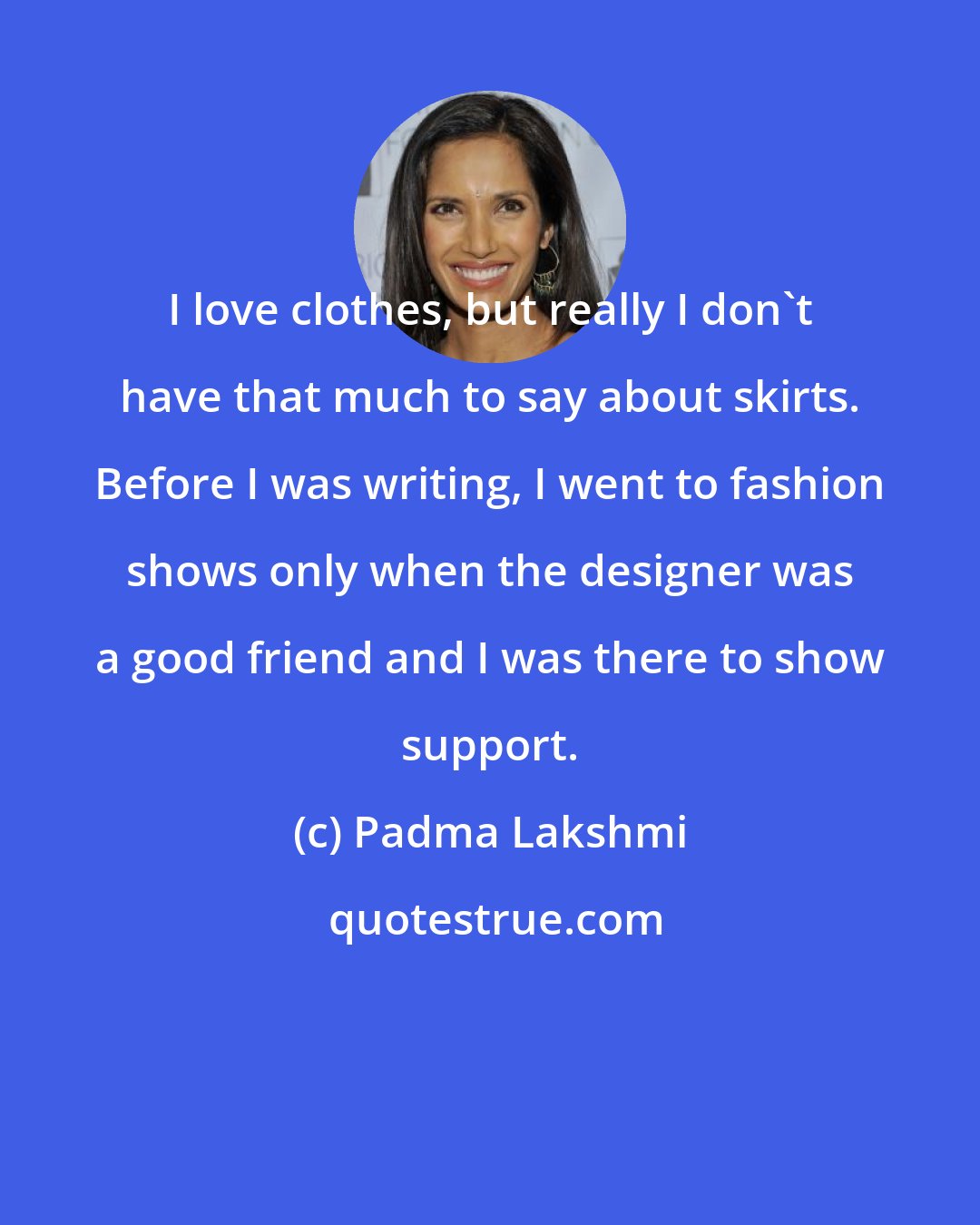 Padma Lakshmi: I love clothes, but really I don't have that much to say about skirts. Before I was writing, I went to fashion shows only when the designer was a good friend and I was there to show support.