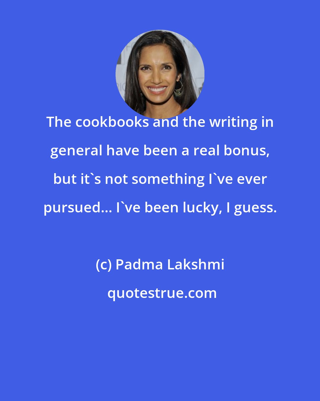 Padma Lakshmi: The cookbooks and the writing in general have been a real bonus, but it's not something I've ever pursued... I've been lucky, I guess.