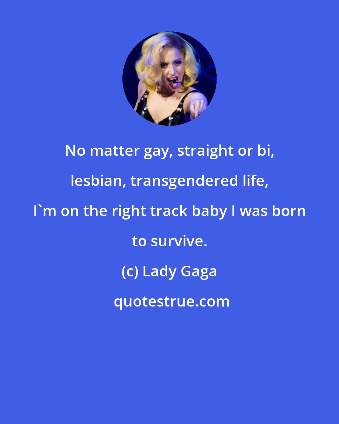 Lady Gaga: No matter gay, straight or bi, lesbian, transgendered life, I'm on the right track baby I was born to survive.