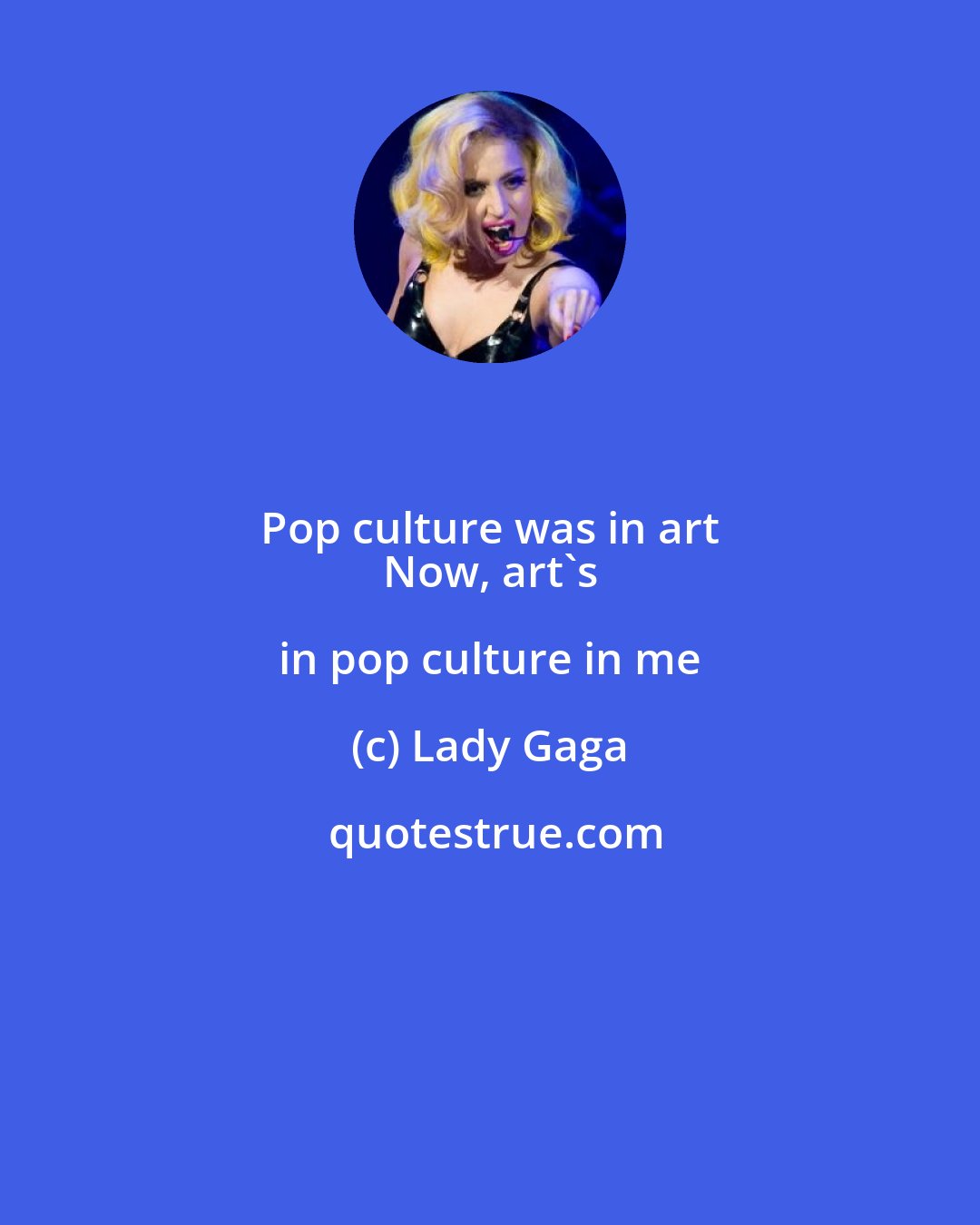 Lady Gaga: Pop culture was in art 
 Now, art's in pop culture in me