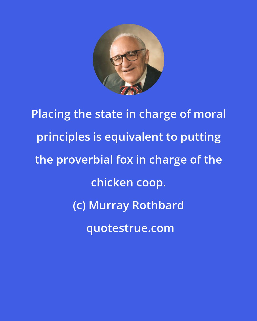 Murray Rothbard: Placing the state in charge of moral principles is equivalent to putting the proverbial fox in charge of the chicken coop.