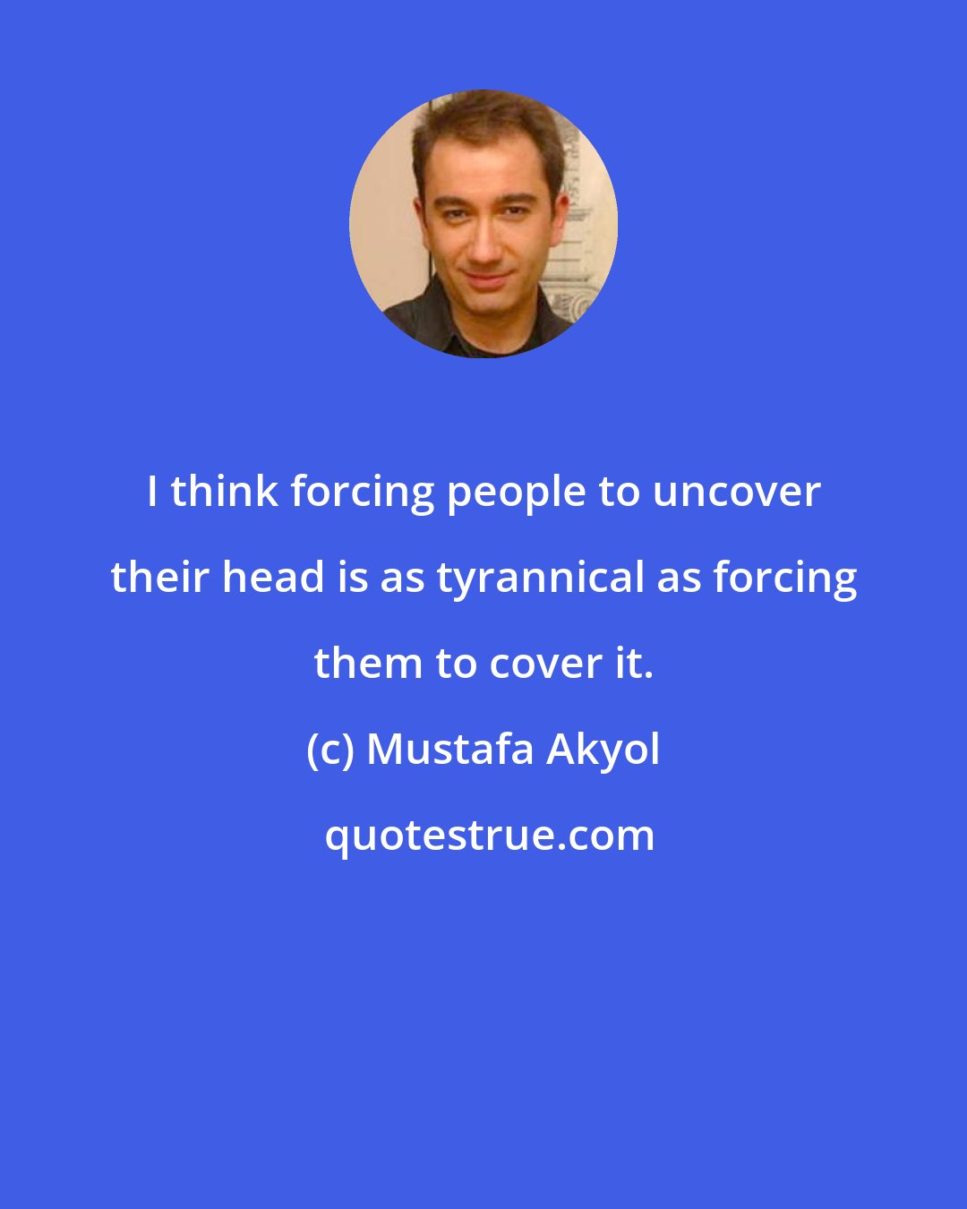 Mustafa Akyol: I think forcing people to uncover their head is as tyrannical as forcing them to cover it.