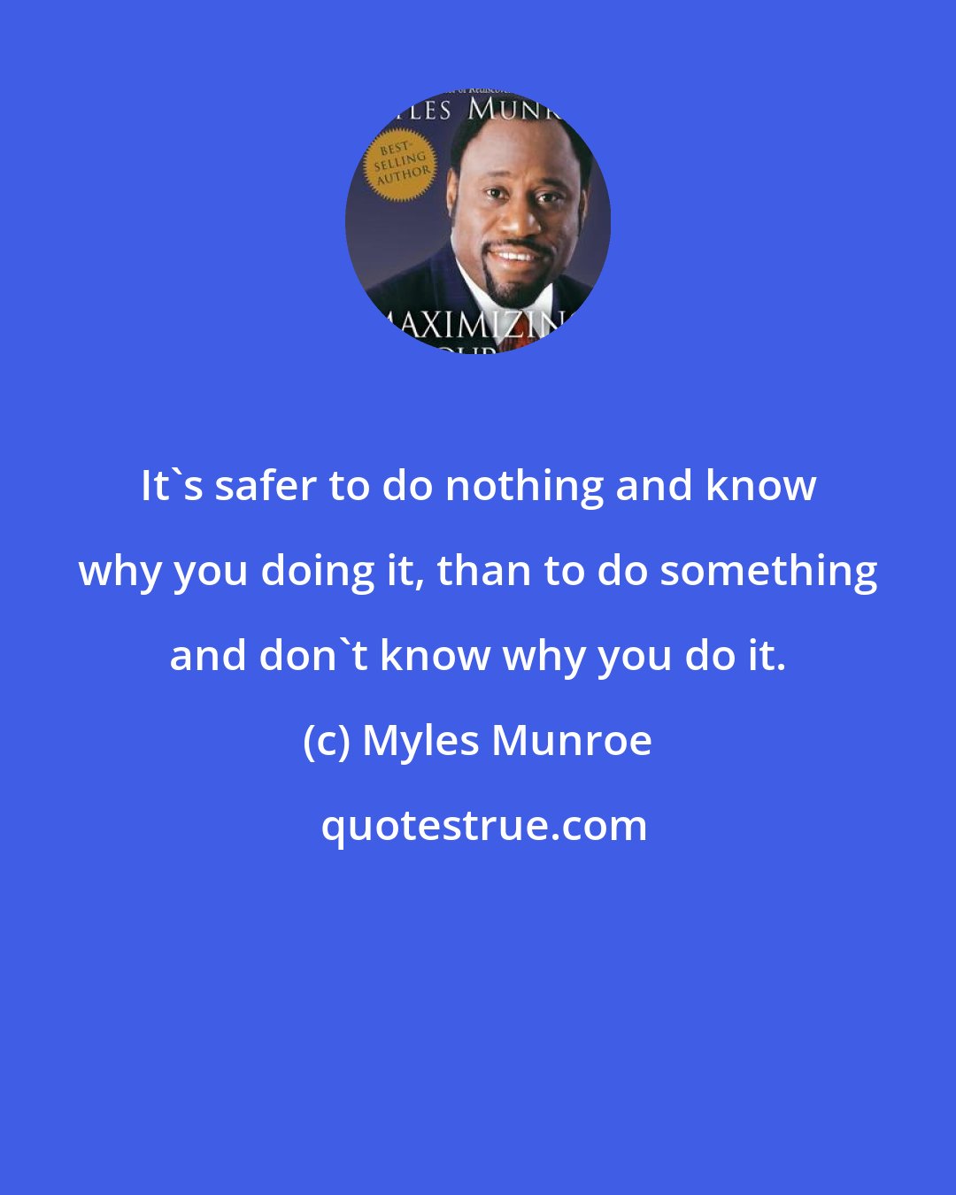 Myles Munroe: It's safer to do nothing and know why you doing it, than to do something and don't know why you do it.