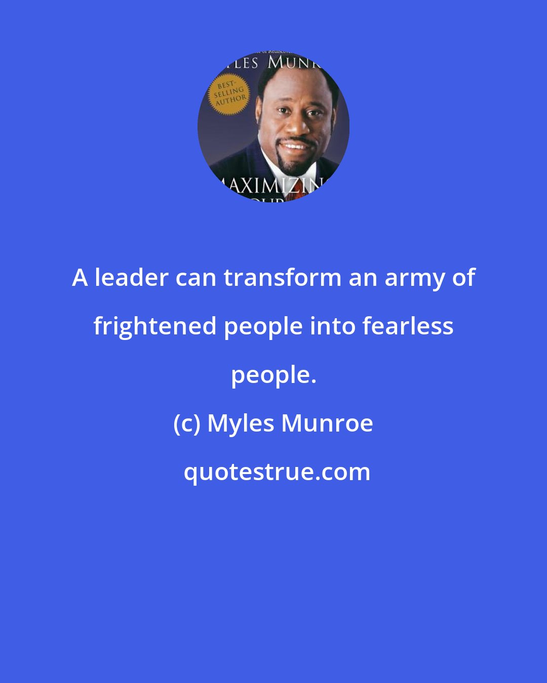 Myles Munroe: A leader can transform an army of frightened people into fearless people.