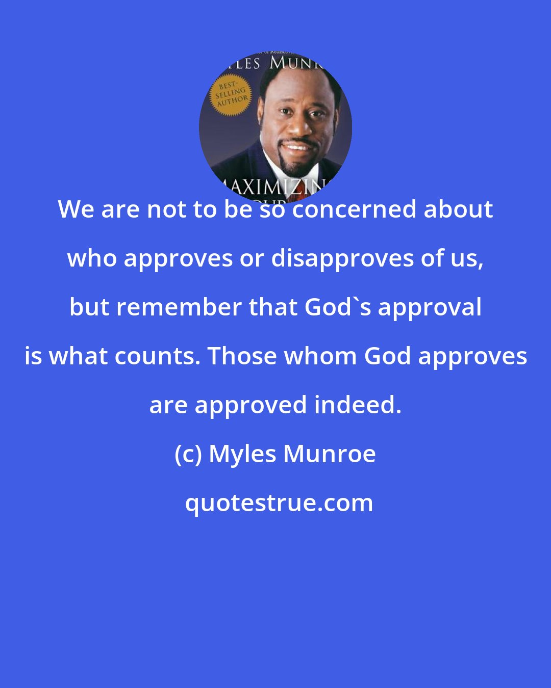 Myles Munroe: We are not to be so concerned about who approves or disapproves of us, but remember that God's approval is what counts. Those whom God approves are approved indeed.