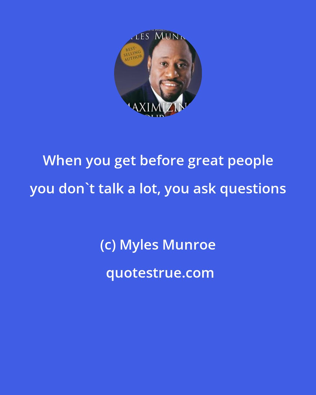Myles Munroe: When you get before great people you don't talk a lot, you ask questions