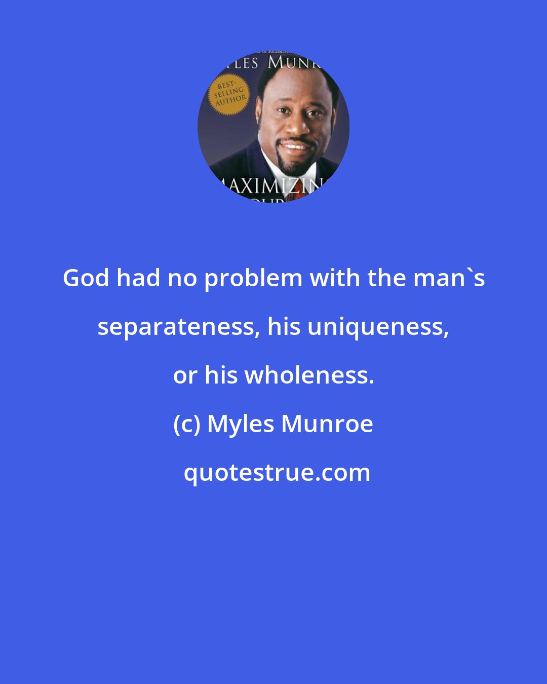 Myles Munroe: God had no problem with the man's separateness, his uniqueness, or his wholeness.
