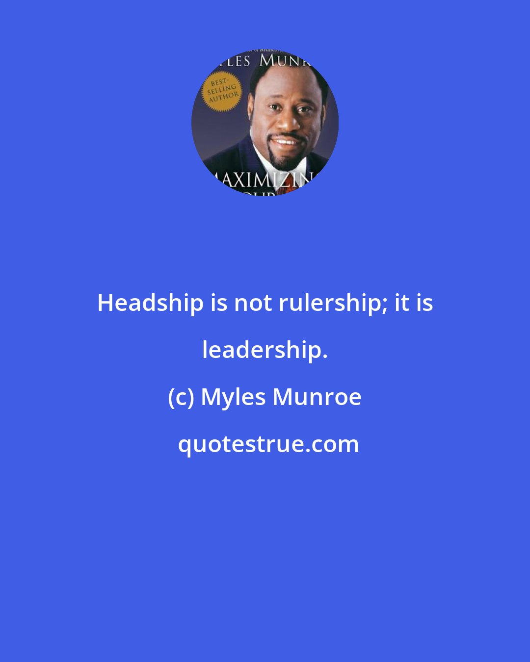 Myles Munroe: Headship is not rulership; it is leadership.