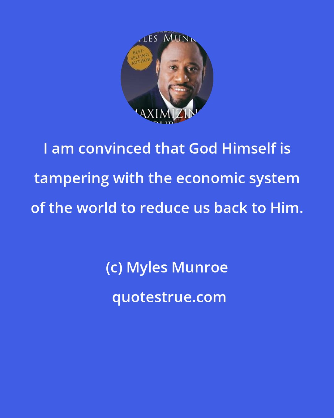 Myles Munroe: I am convinced that God Himself is tampering with the economic system of the world to reduce us back to Him.