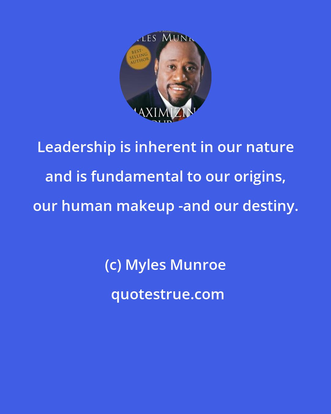 Myles Munroe: Leadership is inherent in our nature and is fundamental to our origins, our human makeup -and our destiny.