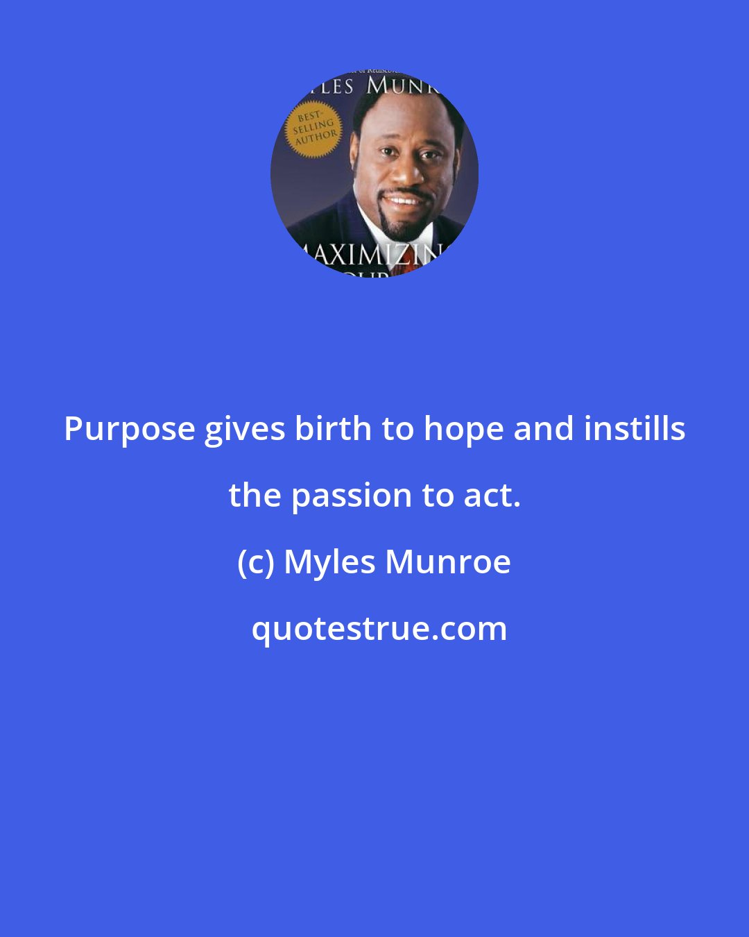 Myles Munroe: Purpose gives birth to hope and instills the passion to act.