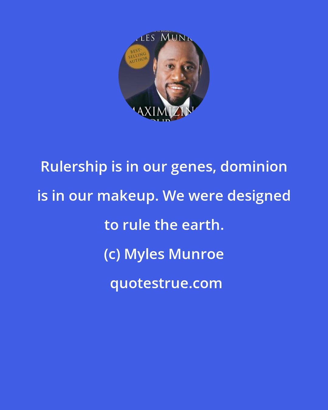Myles Munroe: Rulership is in our genes, dominion is in our makeup. We were designed to rule the earth.