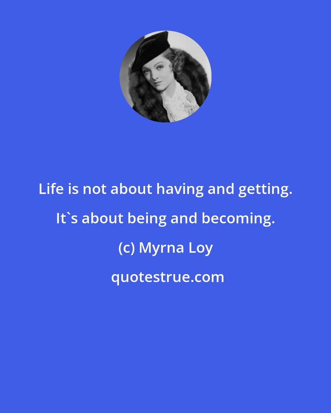 Myrna Loy: Life is not about having and getting. It's about being and becoming.