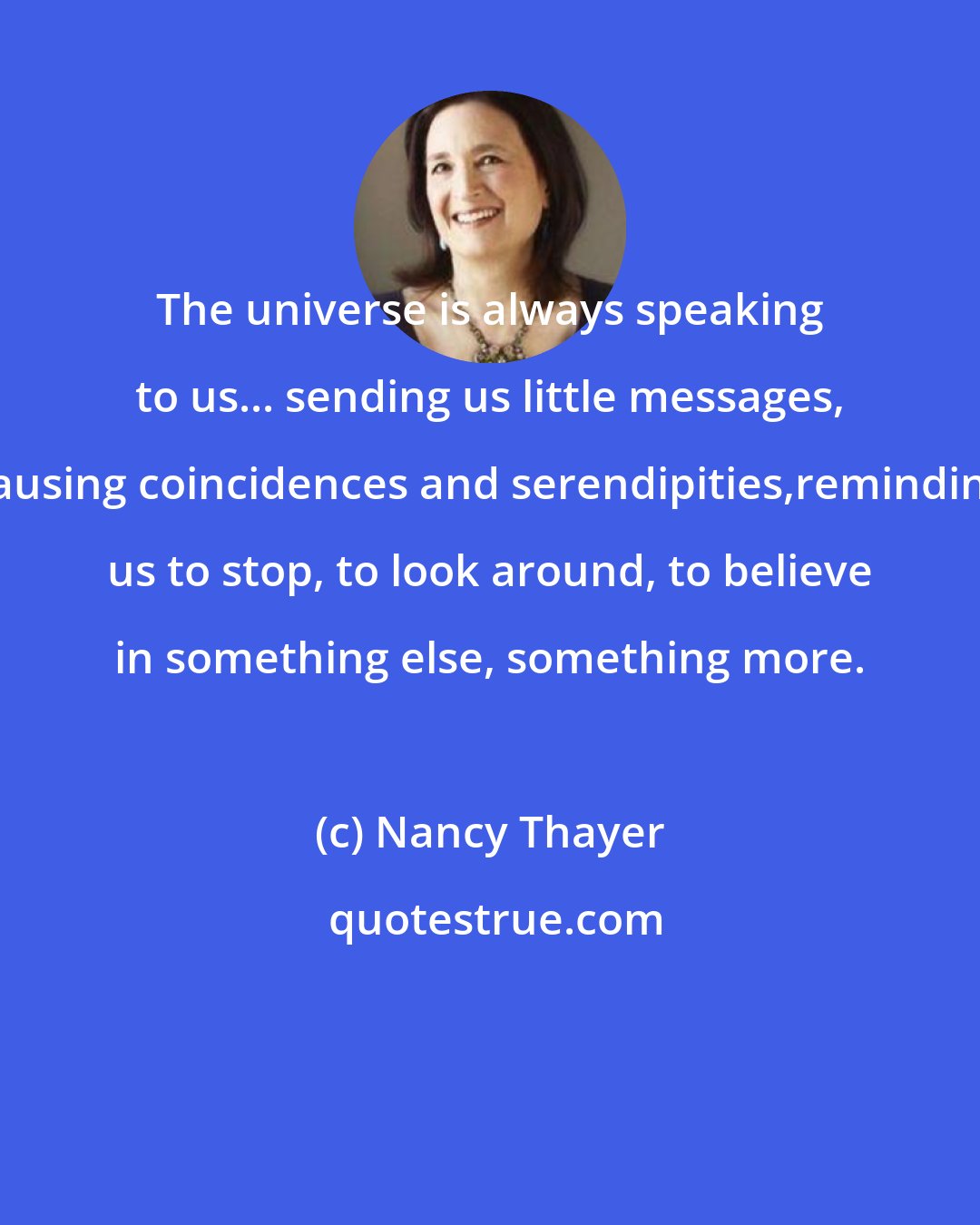 Nancy Thayer: The universe is always speaking to us... sending us little messages, causing coincidences and serendipities,reminding us to stop, to look around, to believe in something else, something more.