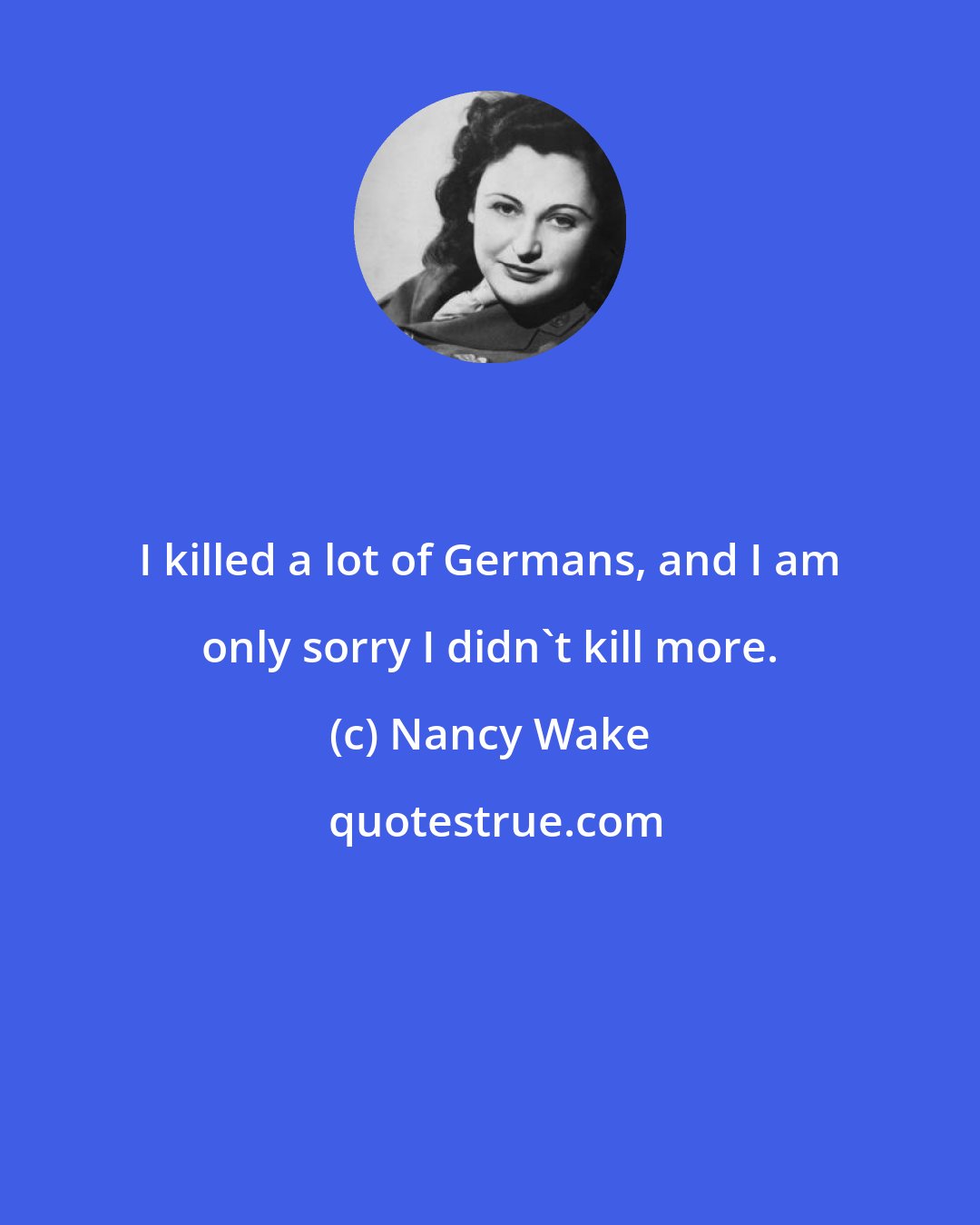 Nancy Wake: I killed a lot of Germans, and I am only sorry I didn't kill more.