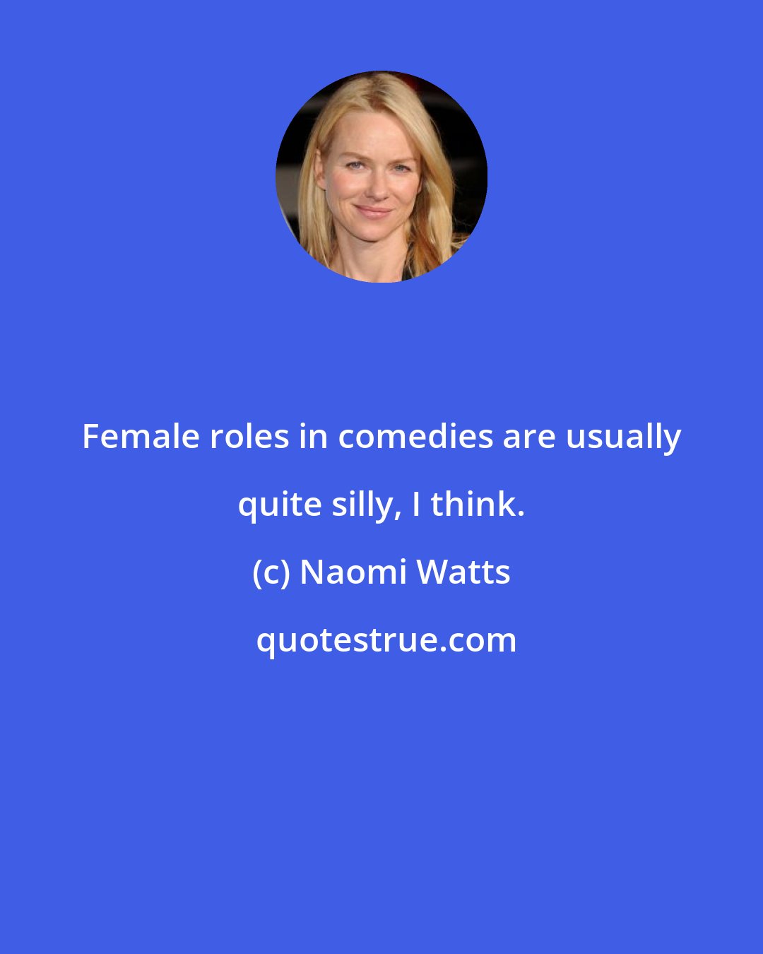Naomi Watts: Female roles in comedies are usually quite silly, I think.