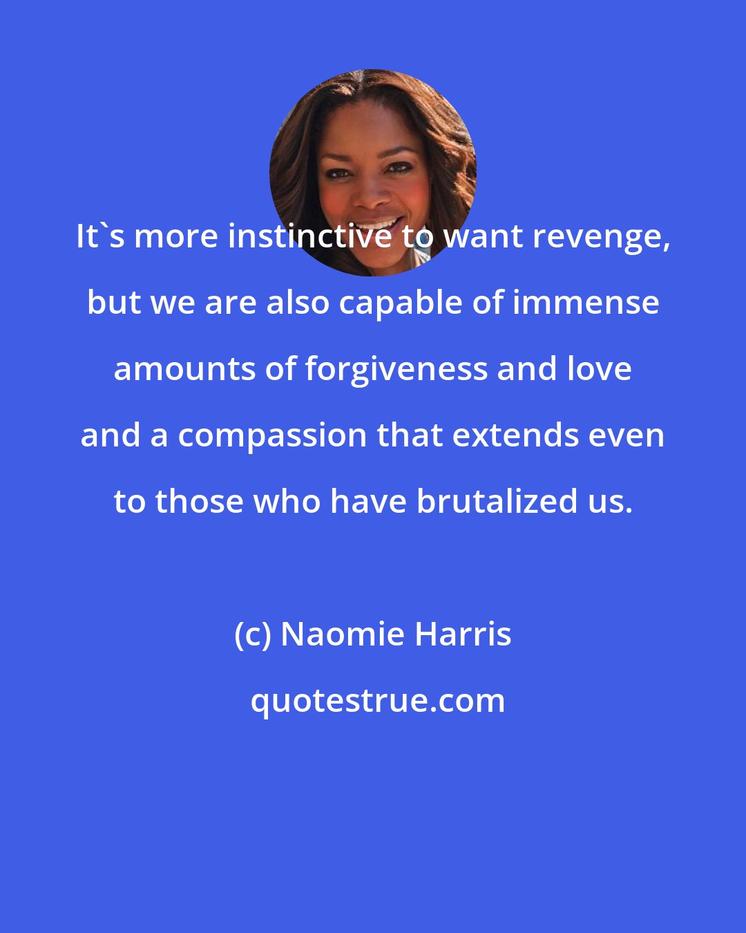 Naomie Harris: It's more instinctive to want revenge, but we are also capable of immense amounts of forgiveness and love and a compassion that extends even to those who have brutalized us.